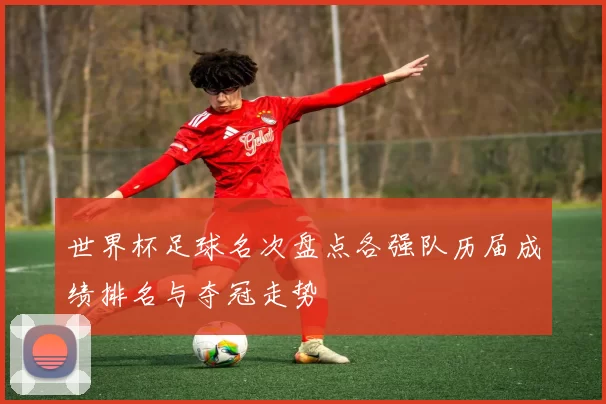 世界杯足球名次盘点各强队历届成绩排名与夺冠走势