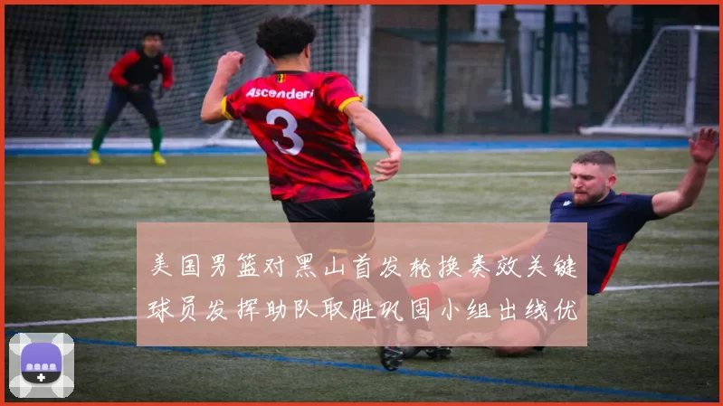 美国男篮对黑山首发轮换奏效关键球员发挥助队取胜巩固小组出线优势