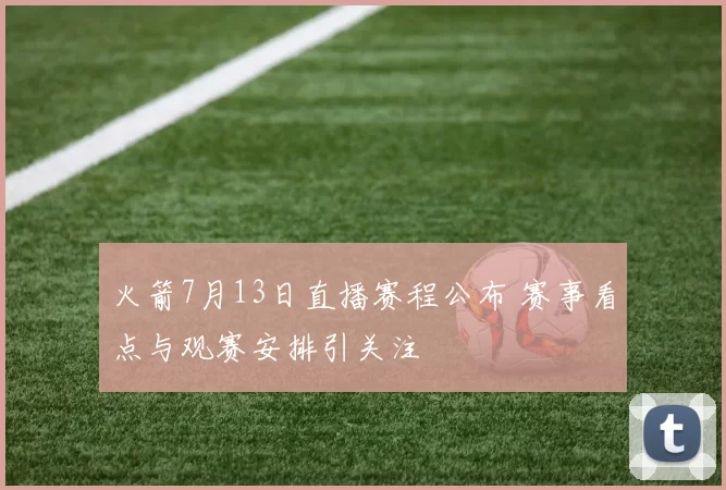 火箭7月13日直播赛程公布 赛事看点与观赛安排引关注