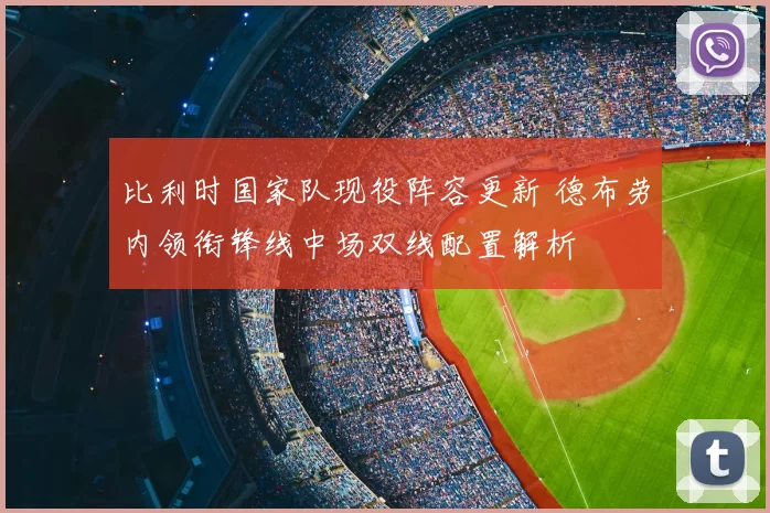 比利时国家队现役阵容更新 德布劳内领衔锋线中场双线配置解析