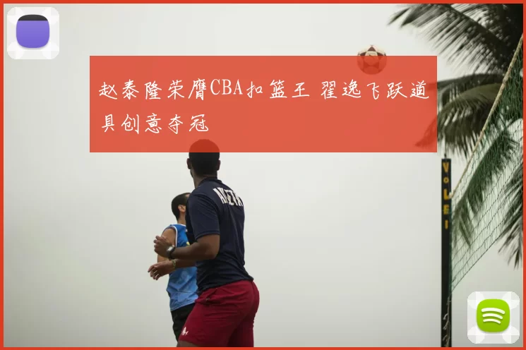 赵泰隆荣膺CBA扣篮王 翟逸飞跃道具创意夺冠