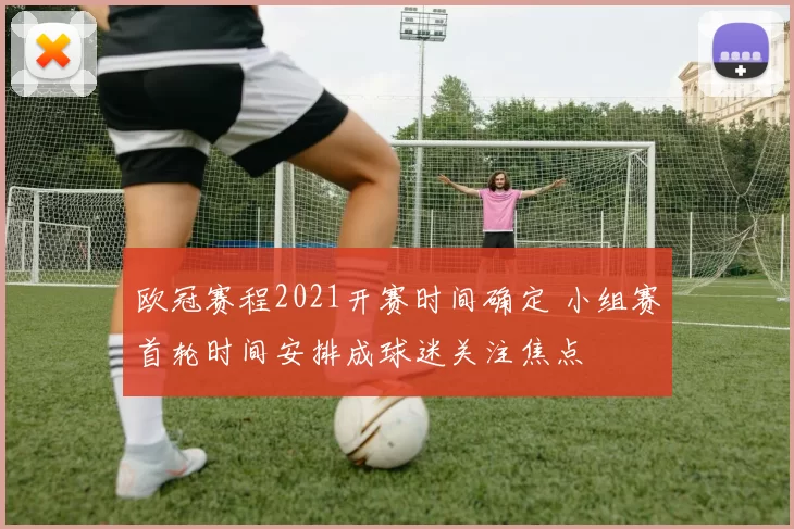 欧冠赛程2021开赛时间确定 小组赛首轮时间安排成球迷关注焦点