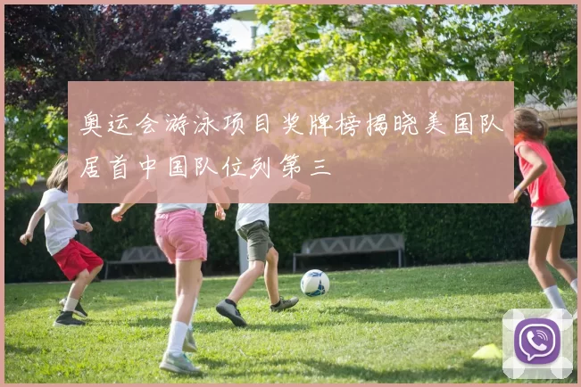 奥运会游泳项目奖牌榜揭晓美国队居首中国队位列第三