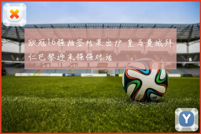 欧冠16强抽签结果出炉 皇马曼城拜仁巴黎迎来强强对话