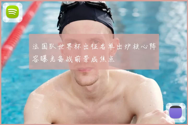 法国队世界杯出征名单出炉核心阵容曝光备战前景成焦点