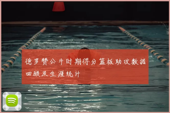 德罗赞公牛时期得分篮板助攻数据回顾及生涯统计