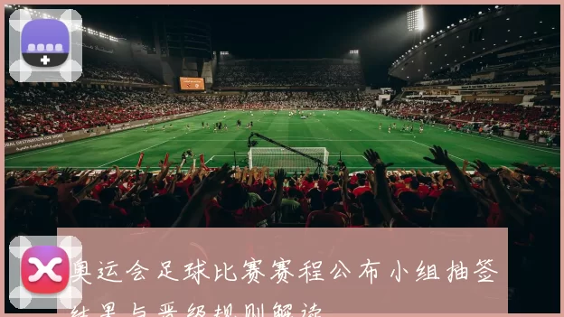 奥运会足球比赛赛程公布小组抽签结果与晋级规则解读
