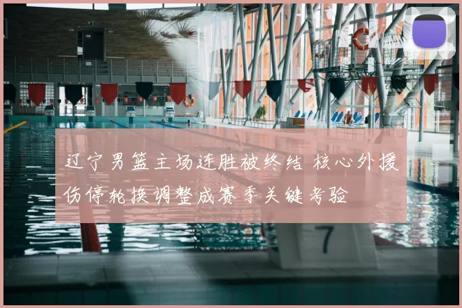 辽宁男篮主场连胜被终结 核心外援伤停轮换调整成赛季关键考验
