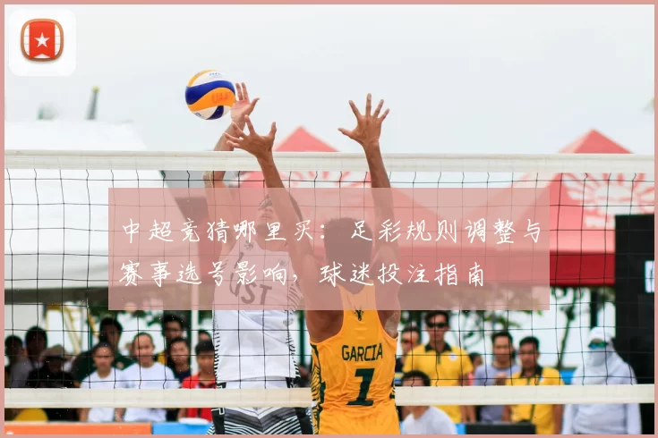 中超竞猜哪里买：足彩规则调整与赛事选号影响，球迷投注指南