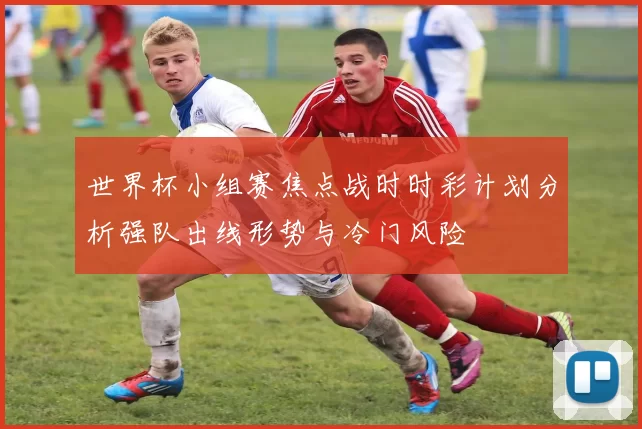 世界杯小组赛焦点战时时彩计划分析强队出线形势与冷门风险
