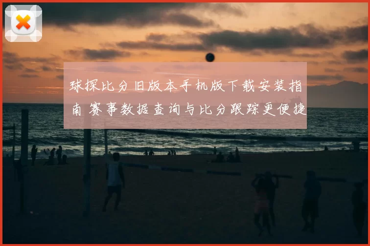 球探比分旧版本手机版下载安装指南 赛事数据查询与比分跟踪更便捷