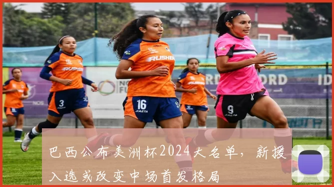 巴西公布美洲杯2024大名单，新援入选或改变中场首发格局