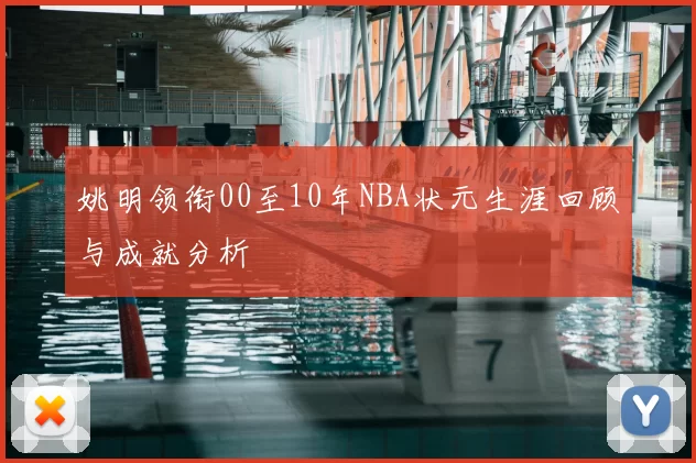 姚明领衔00至10年NBA状元生涯回顾与成就分析