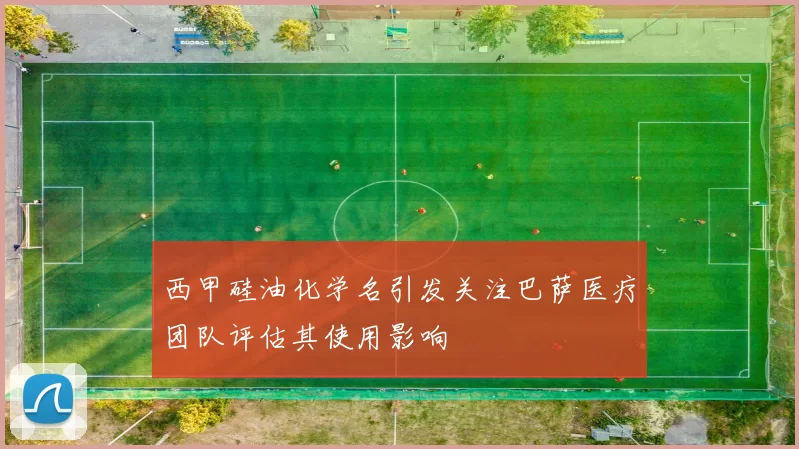 西甲硅油化学名引发关注巴萨医疗团队评估其使用影响