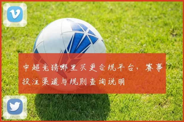 中超竞猜哪里买更合规平台，赛事投注渠道与规则查询说明