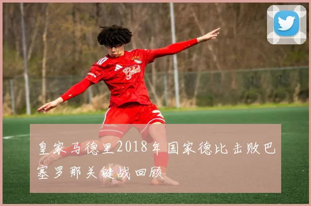 皇家马德里2018年国家德比击败巴塞罗那关键战回顾