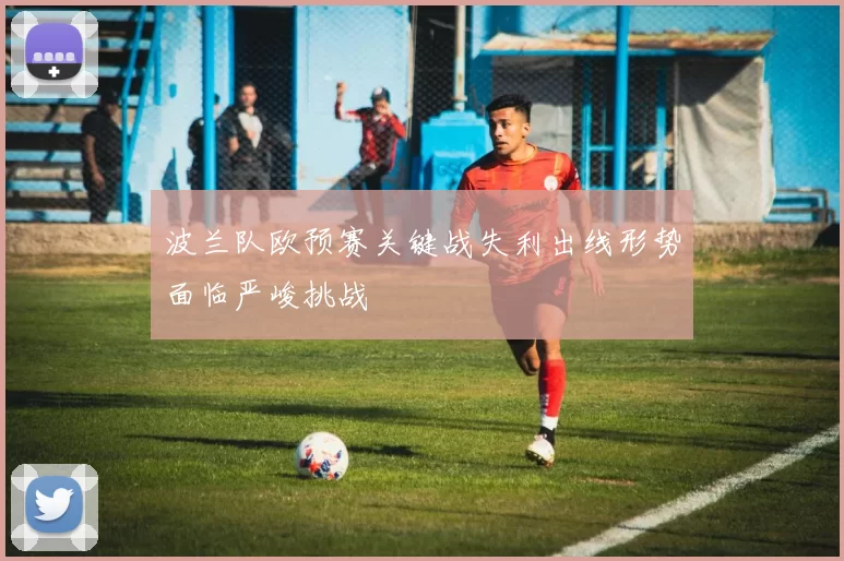 波兰队欧预赛关键战失利出线形势面临严峻挑战