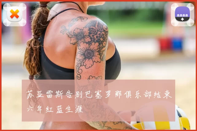 苏亚雷斯告别巴塞罗那俱乐部结束六年红蓝生涯